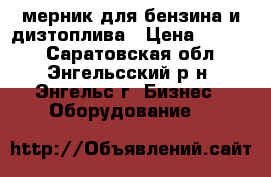 мерник для бензина и дизтоплива › Цена ­ 2 500 - Саратовская обл., Энгельсский р-н, Энгельс г. Бизнес » Оборудование   